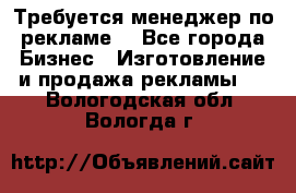 Требуется менеджер по рекламе! - Все города Бизнес » Изготовление и продажа рекламы   . Вологодская обл.,Вологда г.